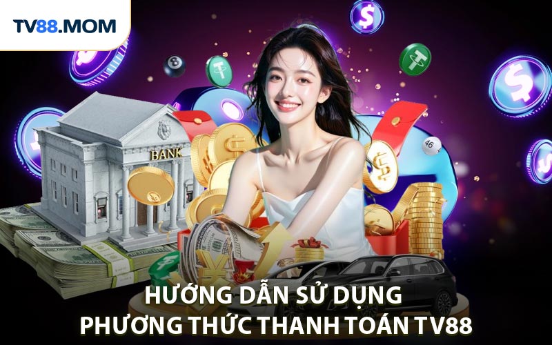 Phương Thức Thanh Toán TV88 Được Sử Dụng Phổ Biến Hiện Nay